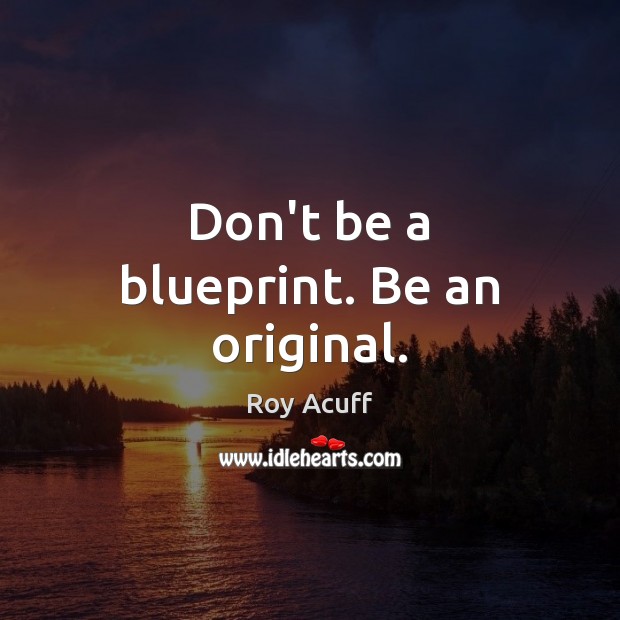 Don’t be a blueprint. Be an original. Roy Acuff Picture Quote