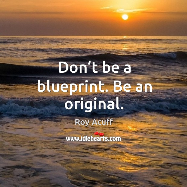 Don’t be a blueprint. Be an original. Roy Acuff Picture Quote