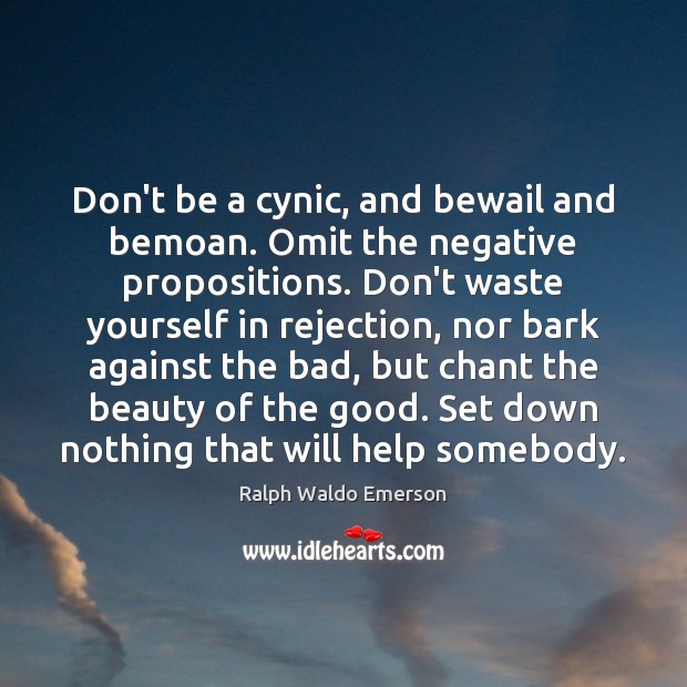 Don’t be a cynic, and bewail and bemoan. Omit the negative propositions. Ralph Waldo Emerson Picture Quote