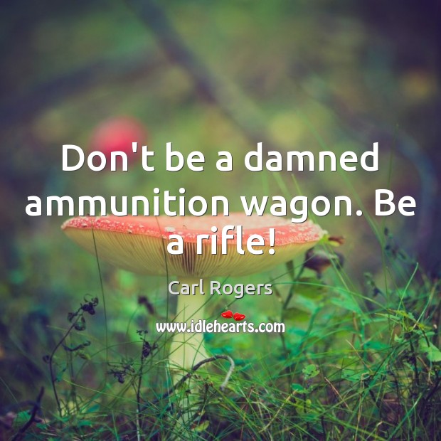 Don’t be a damned ammunition wagon. Be a rifle! Carl Rogers Picture Quote