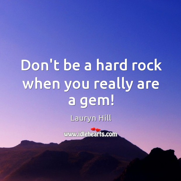 Don’t be a hard rock when you really are a gem! Image