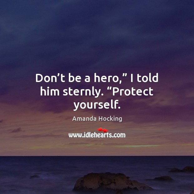 Don’t be a hero,” I told him sternly. “Protect yourself. Amanda Hocking Picture Quote