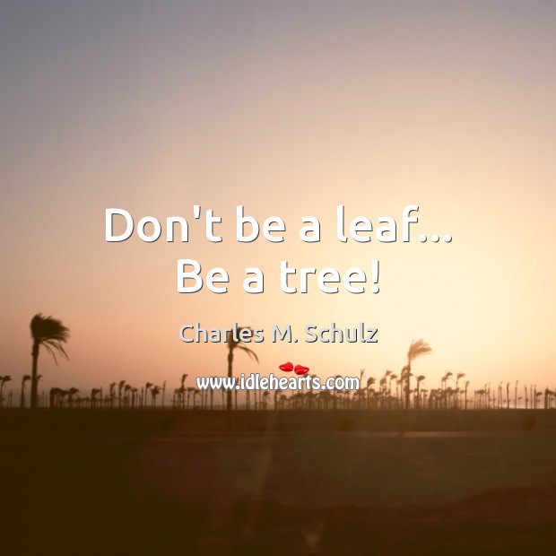 Don’t be a leaf… Be a tree! Image