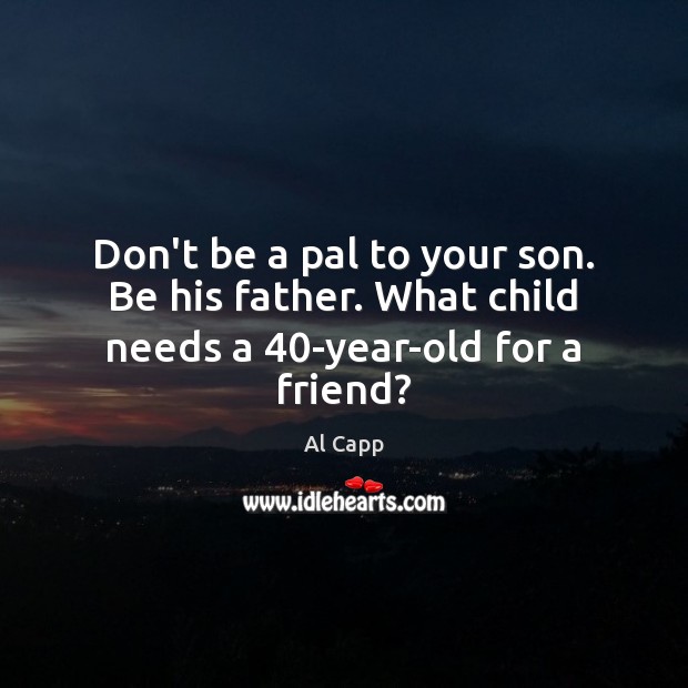 Don’t be a pal to your son. Be his father. What child needs a 40-year-old for a friend? Image