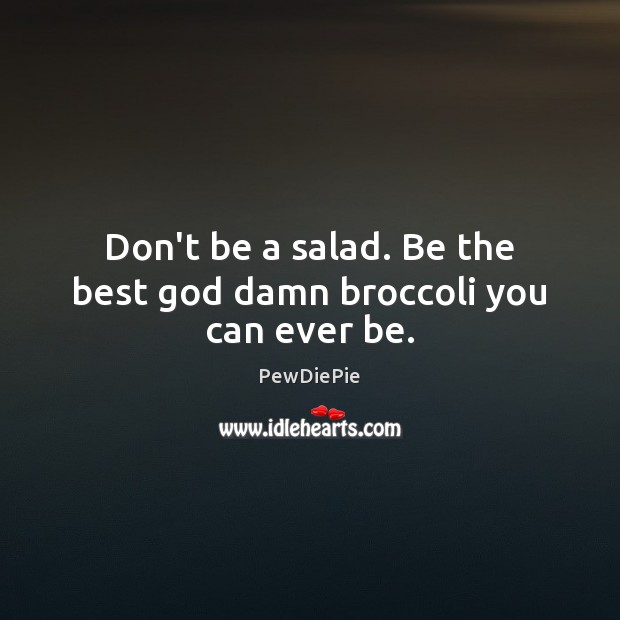 Don’t be a salad. Be the best God damn broccoli you can ever be. PewDiePie Picture Quote