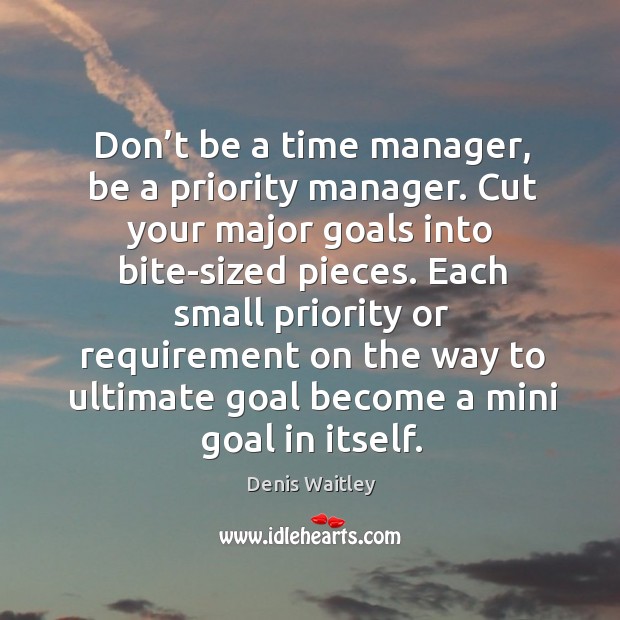 Don’t be a time manager, be a priority manager. Cut your major goals into bite-sized pieces. Denis Waitley Picture Quote