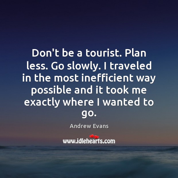 Don’t be a tourist. Plan less. Go slowly. I traveled in the Andrew Evans Picture Quote