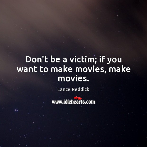 Don’t be a victim; if you want to make movies, make movies. Image