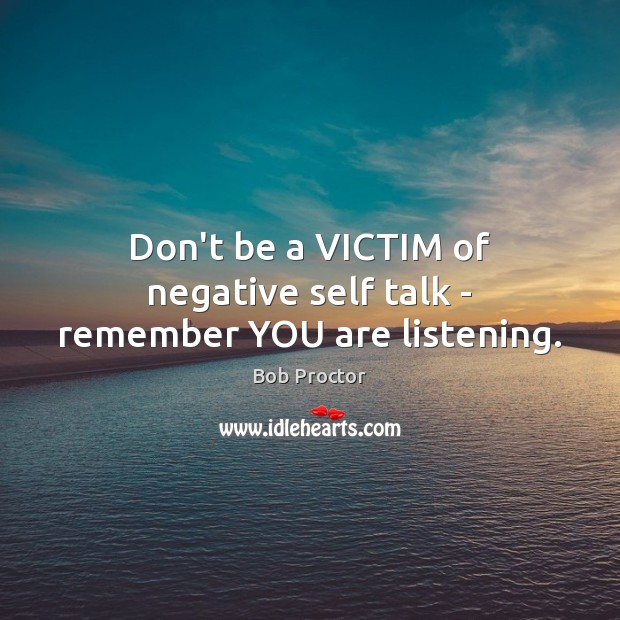 Don’t be a VICTIM of negative self talk – remember YOU are listening. Bob Proctor Picture Quote
