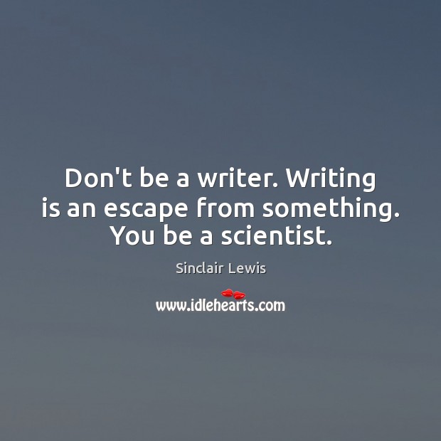 Don’t be a writer. Writing is an escape from something. You be a scientist. Sinclair Lewis Picture Quote