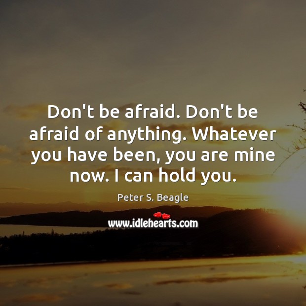 Don’t be afraid. Don’t be afraid of anything. Whatever you have been, Peter S. Beagle Picture Quote