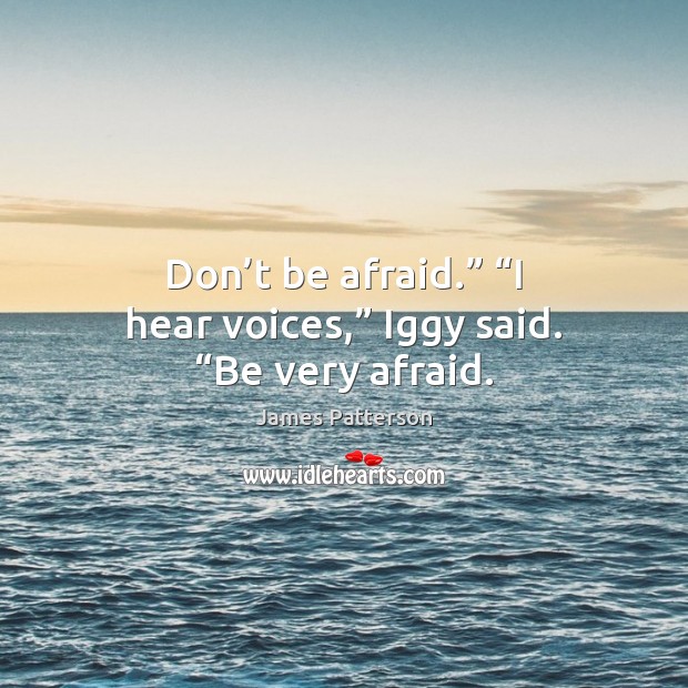 Don’t be afraid.” “I hear voices,” Iggy said. “Be very afraid. James Patterson Picture Quote