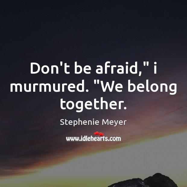 Don’t be afraid,” i murmured. “We belong together. Stephenie Meyer Picture Quote