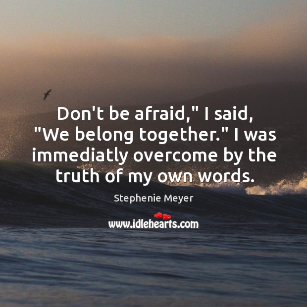 Don’t be afraid,” I said, “We belong together.” I was immediatly overcome Stephenie Meyer Picture Quote
