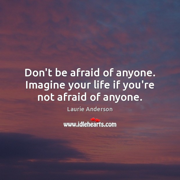 Don’t be afraid of anyone. Imagine your life if you’re not afraid of anyone. Image