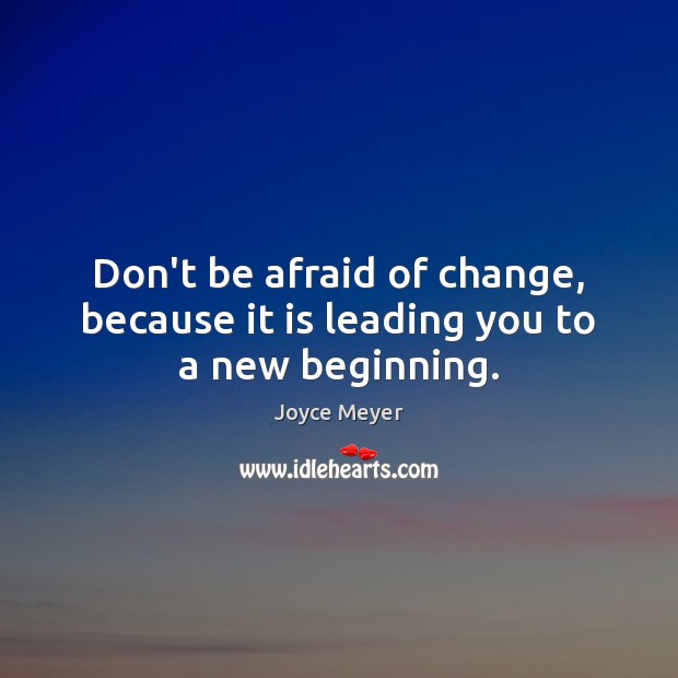 Don’t be afraid of change, because it is leading you to a new beginning. Image