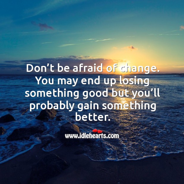 Don’t be afraid of change. You may end up losing something good but you’ll probably gain something better. Don’t Be Afraid Quotes Image