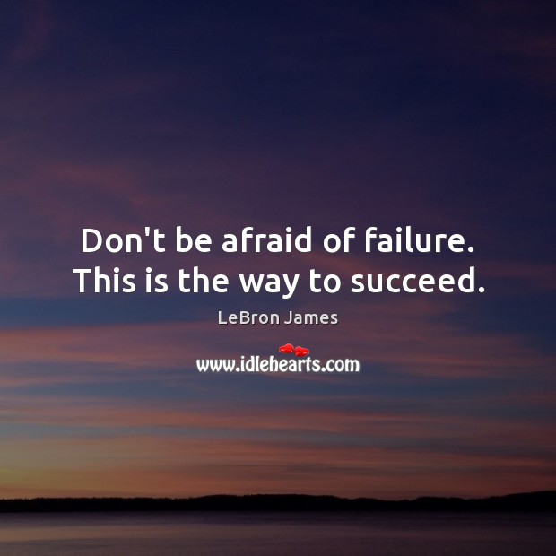 Don’t be afraid of failure. This is the way to succeed. 