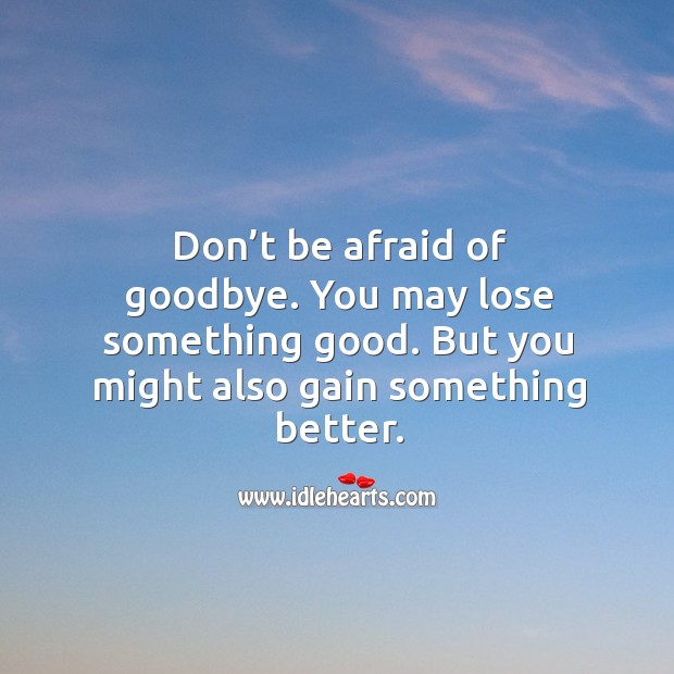 Don’t be afraid of goodbye. You may lose something good. But you might also gain something better. Don’t Be Afraid Quotes Image