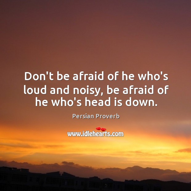 Don’t be afraid of he who’s loud and noisy, be afraid of he who’s head is down. Don’t Be Afraid Quotes Image