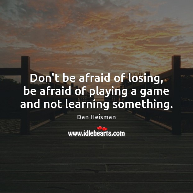 Don’t be afraid of losing, be afraid of playing a game and not learning something. Image