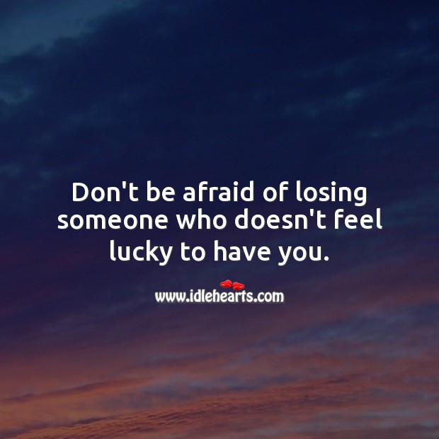 Don’t be afraid of losing someone who doesn’t feel lucky to have you. Don’t Be Afraid Quotes Image