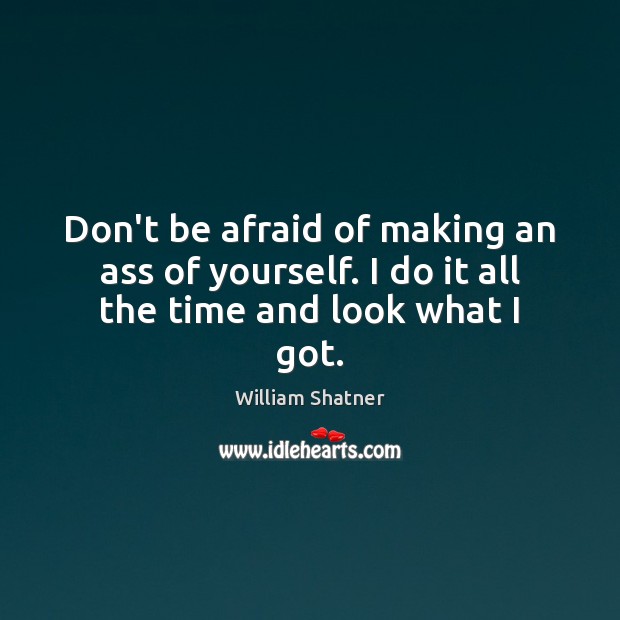 Don’t be afraid of making an ass of yourself. I do it all the time and look what I got. William Shatner Picture Quote