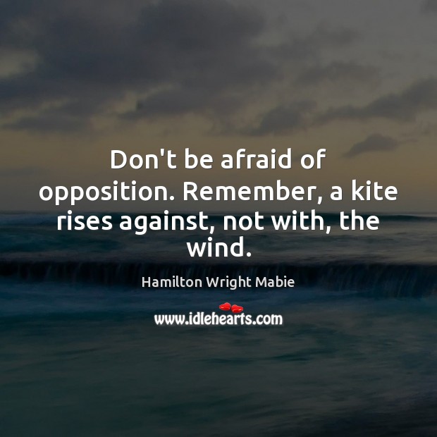 Don’t be afraid of opposition. Remember, a kite rises against, not with, the wind. Don’t Be Afraid Quotes Image
