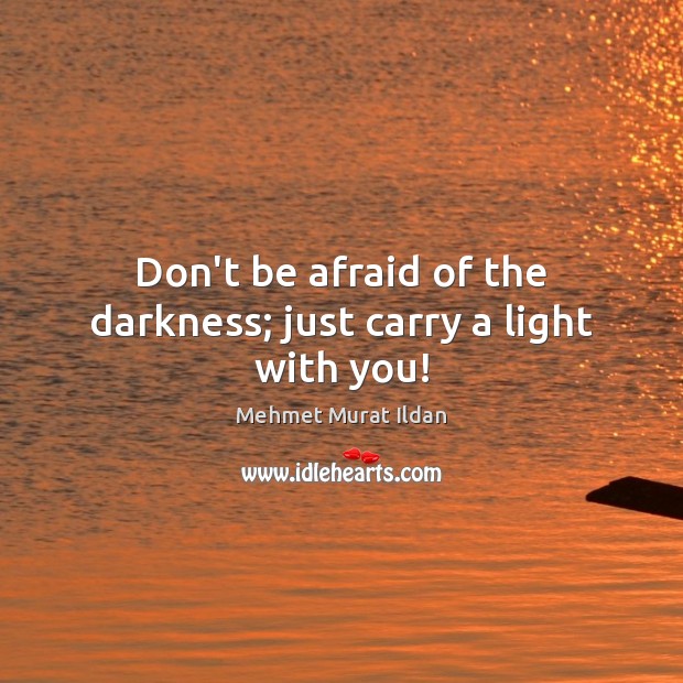 Don’t be afraid of the darkness; just carry a light with you! Mehmet Murat Ildan Picture Quote