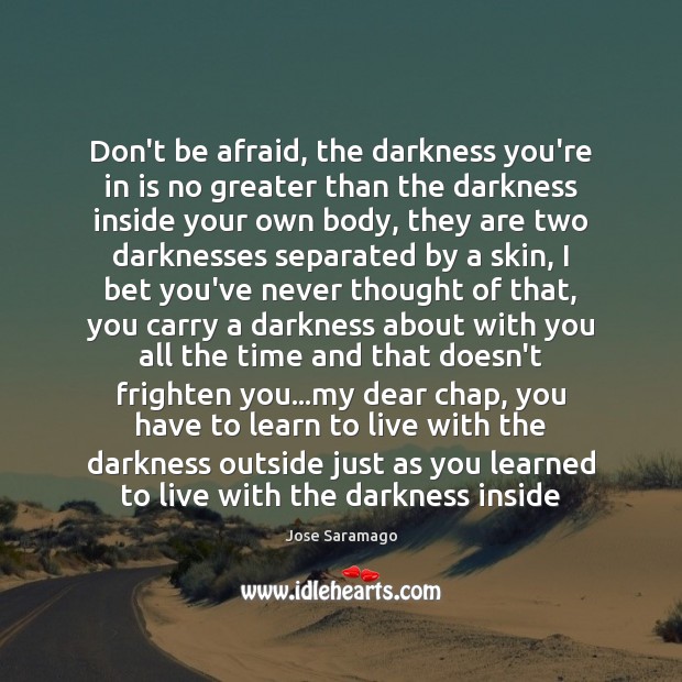 Don’t be afraid, the darkness you’re in is no greater than the Jose Saramago Picture Quote