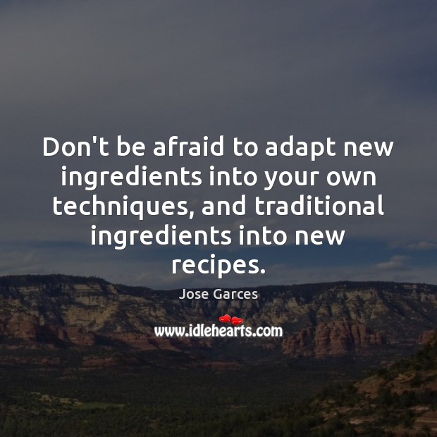 Don’t be afraid to adapt new ingredients into your own techniques, and Jose Garces Picture Quote