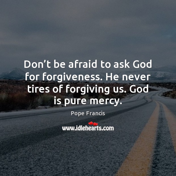 Don’t be afraid to ask God for forgiveness. He never tires Don’t Be Afraid Quotes Image