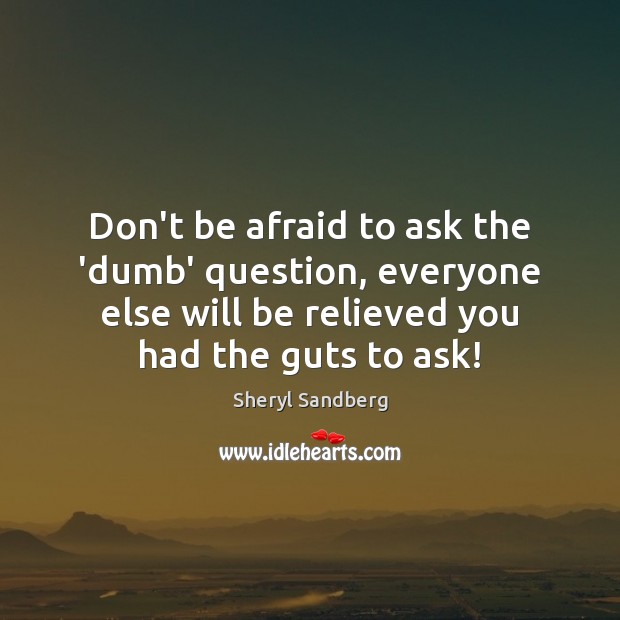 Don’t be afraid to ask the ‘dumb’ question, everyone else will be Don’t Be Afraid Quotes Image