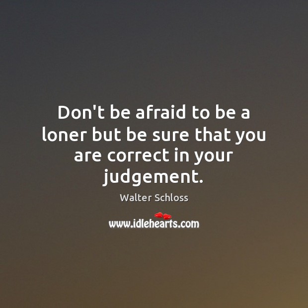 Don’t be afraid to be a loner but be sure that you are correct in your judgement. Walter Schloss Picture Quote