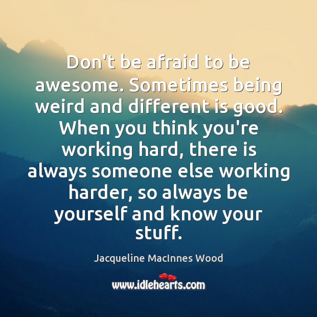 Don’t be afraid to be awesome. Sometimes being weird and different is Jacqueline MacInnes Wood Picture Quote