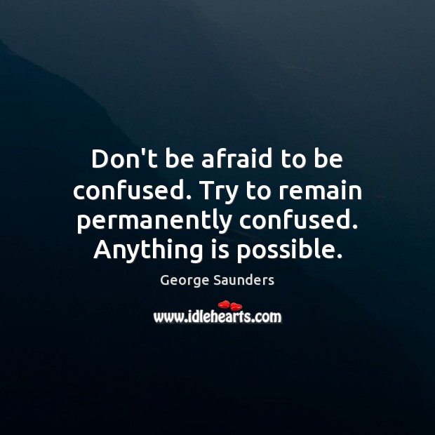 Don’t be afraid to be confused. Try to remain permanently confused. Anything is possible. George Saunders Picture Quote