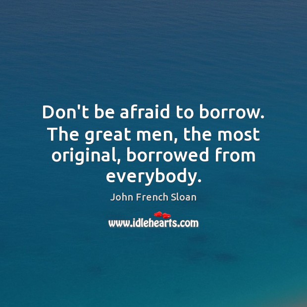 Don’t be afraid to borrow. The great men, the most original, borrowed from everybody. John French Sloan Picture Quote