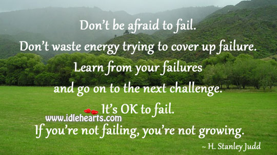 Don’t be afraid to fail. Don’t waste energy trying to cover up failure. 