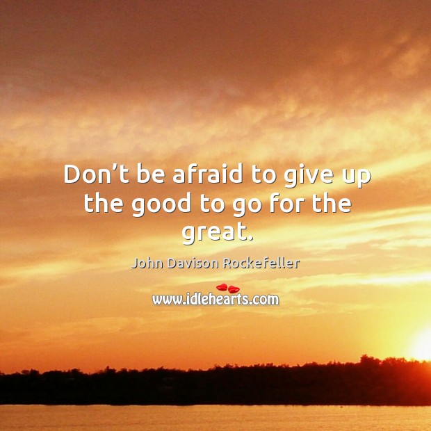 Don’t be afraid to give up the good to go for the great. John Davison Rockefeller Picture Quote
