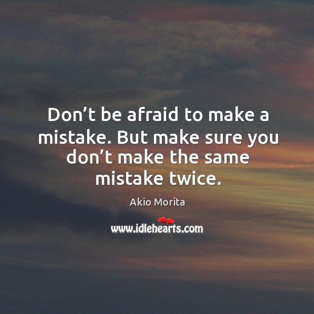 Don’t be afraid to make a mistake. But make sure you don’t make the same mistake twice. Akio Morita Picture Quote