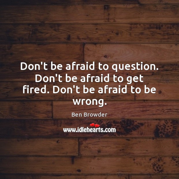 Don’t be afraid to question. Don’t be afraid to get fired. Don’t be afraid to be wrong. Don’t Be Afraid Quotes Image