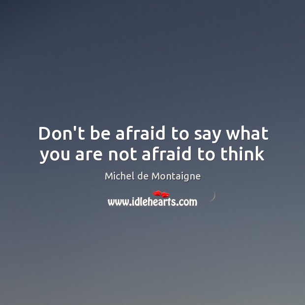 Don’t be afraid to say what you are not afraid to think Michel de Montaigne Picture Quote