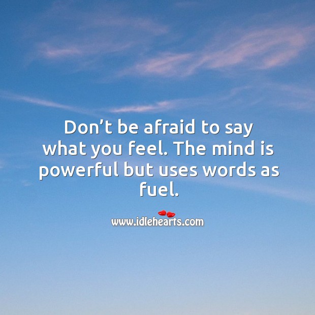Don’t be afraid to say what you feel. The mind is powerful but uses words as fuel. Don’t Be Afraid Quotes Image