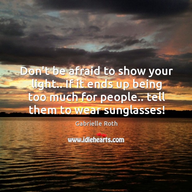 Don’t be afraid to show your light.. If it ends up being Gabrielle Roth Picture Quote