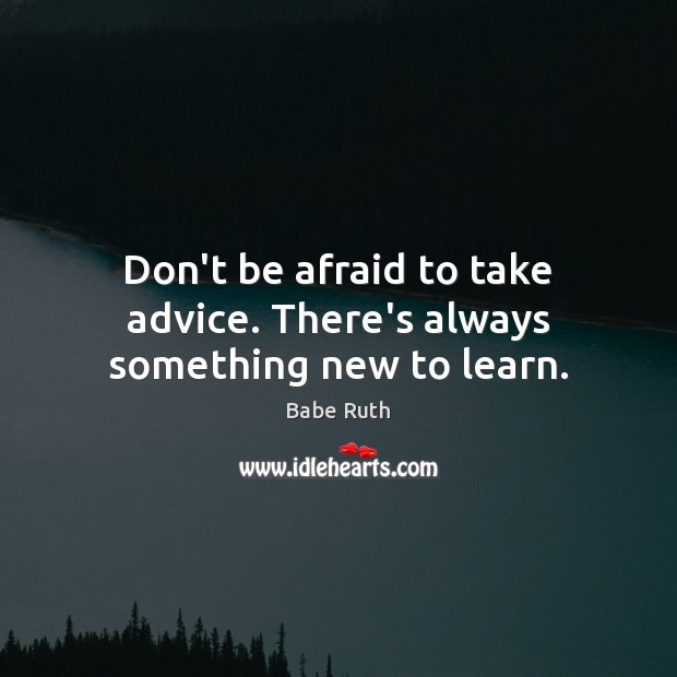 Don’t be afraid to take advice. There’s always something new to learn. Image