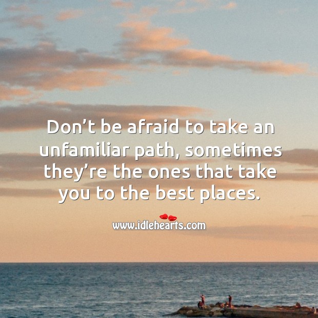 Don’t be afraid to take an unfamiliar path, sometimes they’re the ones that take you to the best places. Afraid Quotes Image