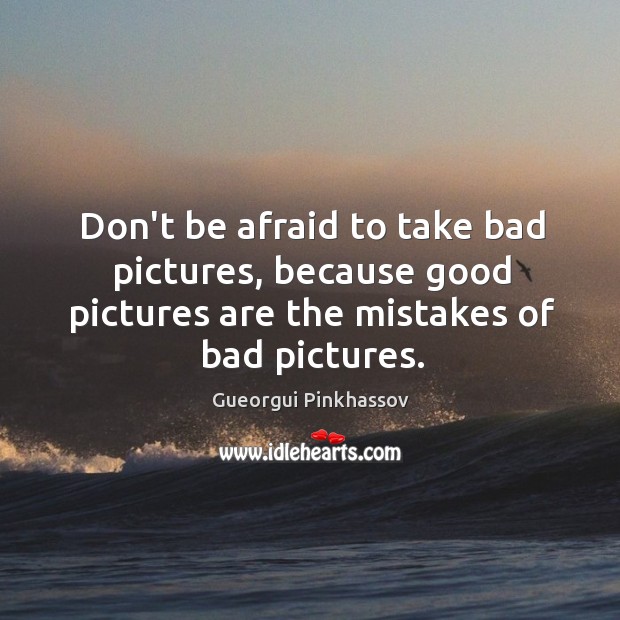Don’t be afraid to take bad pictures, because good pictures are the Gueorgui Pinkhassov Picture Quote