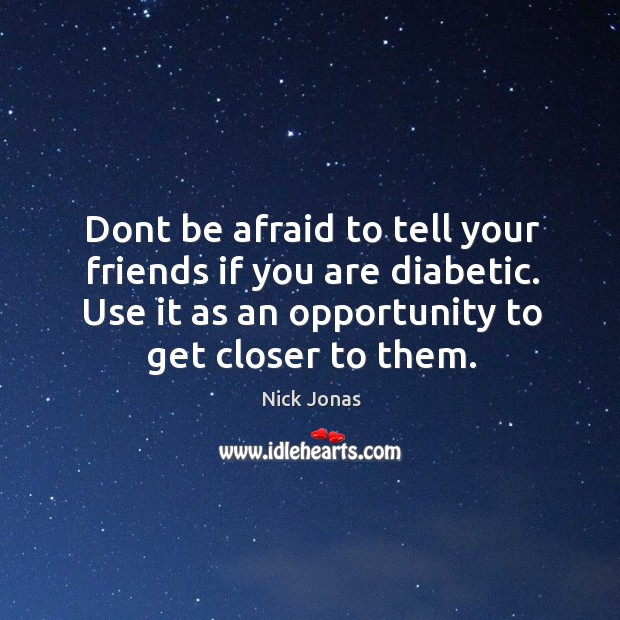 Dont be afraid to tell your friends if you are diabetic. Use it as an opportunity to get closer to them. Opportunity Quotes Image