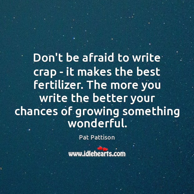 Don’t be afraid to write crap – it makes the best fertilizer. Pat Pattison Picture Quote