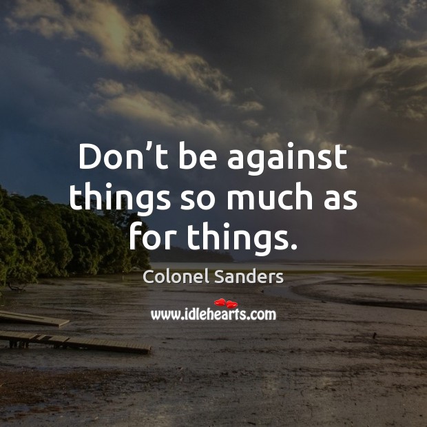 Don’t be against things so much as for things. Image
